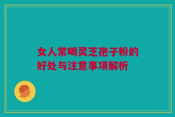 女人常喝灵芝孢子粉的好处与注意事项解析 女人常喝灵芝孢子粉的好处与注意事项解析