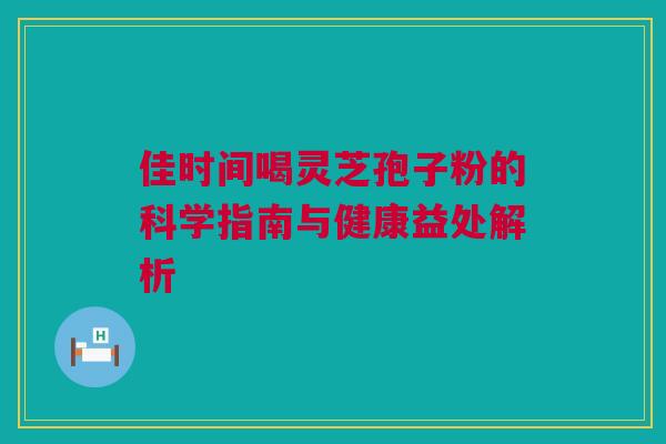 佳时间喝灵芝孢子粉的科学指南与健康益处解析 佳时间喝灵芝孢子粉的科学指南与健康益处解析