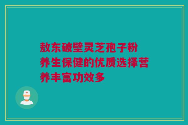 敖东破壁灵芝孢子粉 养生保健的优质选择营养丰富功效多 敖东破壁灵芝孢子粉 养生保健的优质选择营养丰富功效多