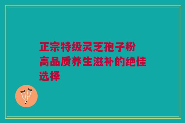 正宗特级灵芝孢子粉 高品质养生滋补的绝佳选择 正宗特级灵芝孢子粉 高品质养生滋补的绝佳选择