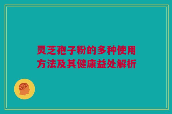 灵芝孢子粉的多种使用方法及其健康益处解析 灵芝孢子粉的多种使用方法及其健康益处解析