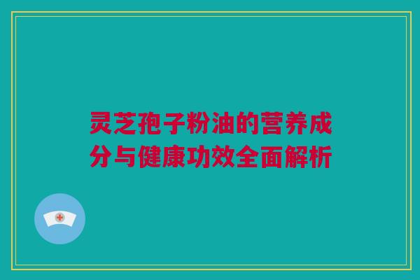 灵芝孢子粉油的营养成分与健康功效全面解析 灵芝孢子粉油的营养成分与健康功效全面解析