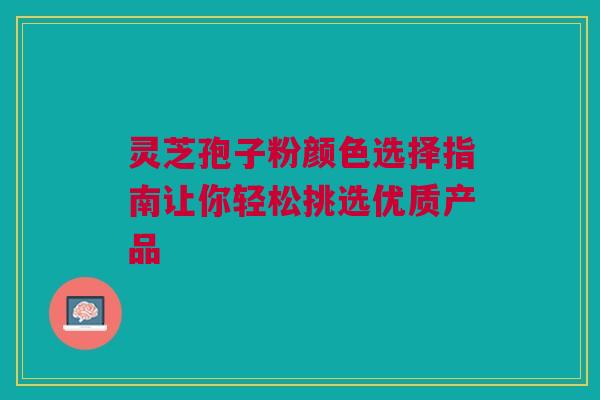 灵芝孢子粉颜色选择指南让你轻松挑选优质产品 灵芝孢子粉颜色选择指南让你轻松挑选优质产品