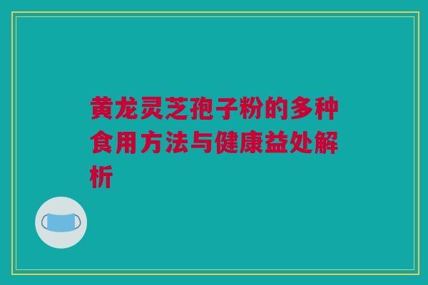 黄龙灵芝孢子粉的多种食用方法与健康益处解析 黄龙灵芝孢子粉的多种食用方法与健康益处解析
