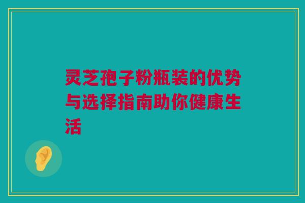 灵芝孢子粉瓶装的优势与选择指南助你健康生活 灵芝孢子粉瓶装的优势与选择指南助你健康生活