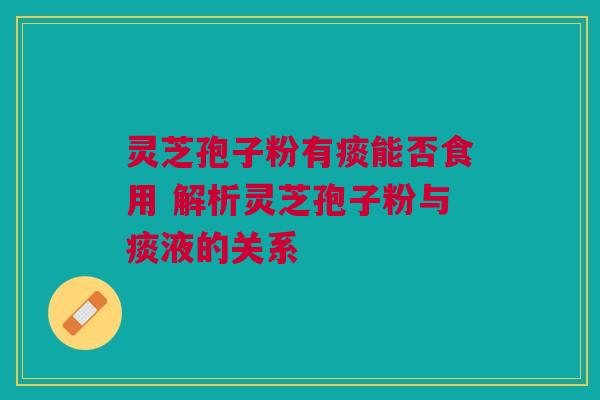 灵芝孢子粉有痰能否食用 解析灵芝孢子粉与痰液的关系 灵芝孢子粉有痰能否食用 解析灵芝孢子粉与痰液的关系