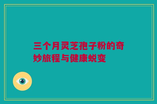三个月灵芝孢子粉的奇妙旅程与健康蜕变 三个月灵芝孢子粉的奇妙旅程与健康蜕变