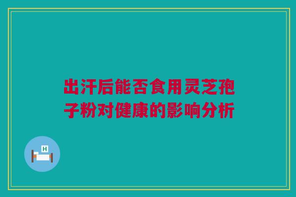 出汗后能否食用灵芝孢子粉对健康的影响分析 出汗后能否食用灵芝孢子粉对健康的影响分析