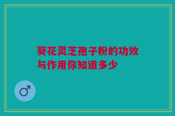 葵花灵芝孢子粉的功效与作用你知道多少 葵花灵芝孢子粉的功效与作用你知道多少