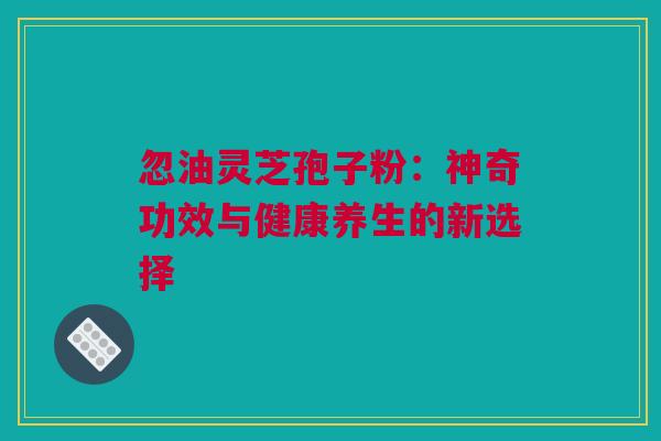 忽油灵芝孢子粉:神奇功效与健康养生的新选择 忽油灵芝孢子粉:神奇功效与健康养生的新选择