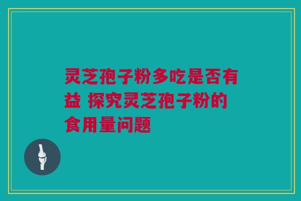 灵芝孢子粉多吃是否有益 探究灵芝孢子粉的食用量问题 灵芝孢子粉多吃是否有益 探究灵芝孢子粉的食用量问题