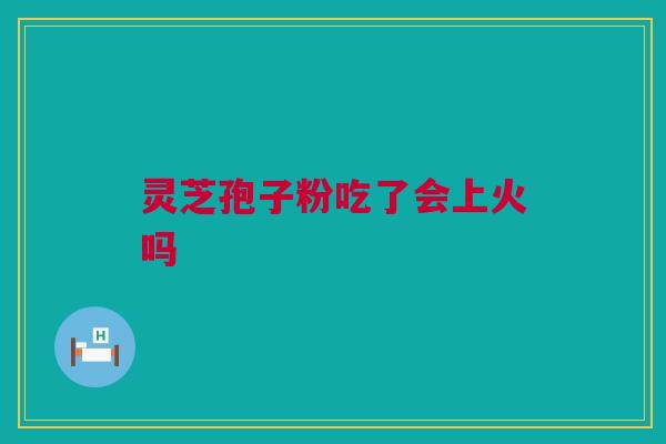 灵芝孢子粉吃了会上火吗 灵芝孢子粉吃了会上火吗