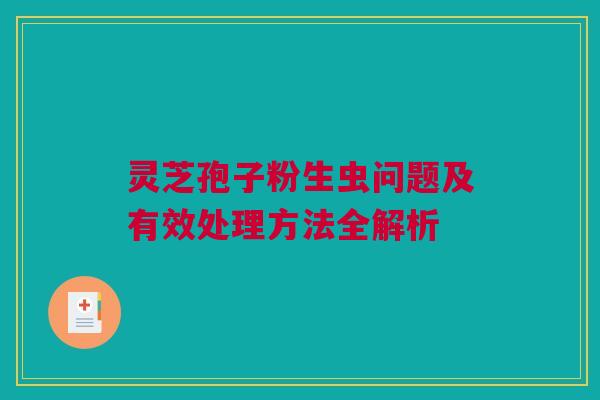 灵芝孢子粉生虫问题及有效处理方法全解析 灵芝孢子粉生虫问题及有效处理方法全解析