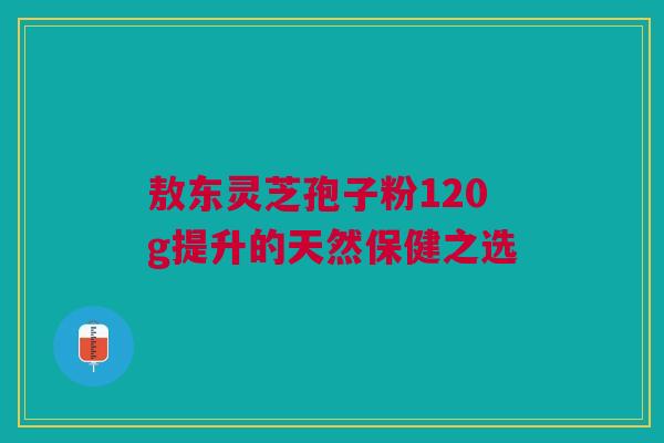 敖东灵芝孢子粉120g提升的天然保健之选 敖东灵芝孢子粉120g提升的天然保健之选