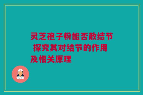 灵芝孢子粉能否散结节 探究其对结节的作用及相关原理 灵芝孢子粉能否散结节 探究其对结节的作用及相关原理