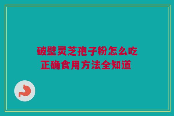 破壁灵芝孢子粉怎么吃 正确食用方法全知道 破壁灵芝孢子粉怎么吃 正确食用方法全知道