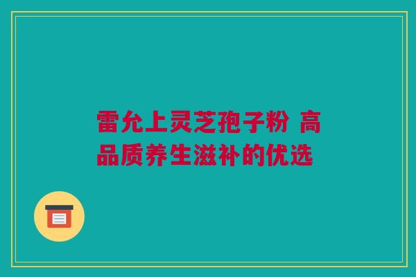 雷允上灵芝孢子粉 高品质养生滋补的优选 雷允上灵芝孢子粉 高品质养生滋补的优选