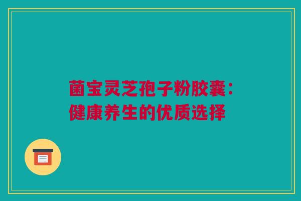 菌宝灵芝孢子粉胶囊:健康养生的优质选择 菌宝灵芝孢子粉胶囊:健康养生的优质选择