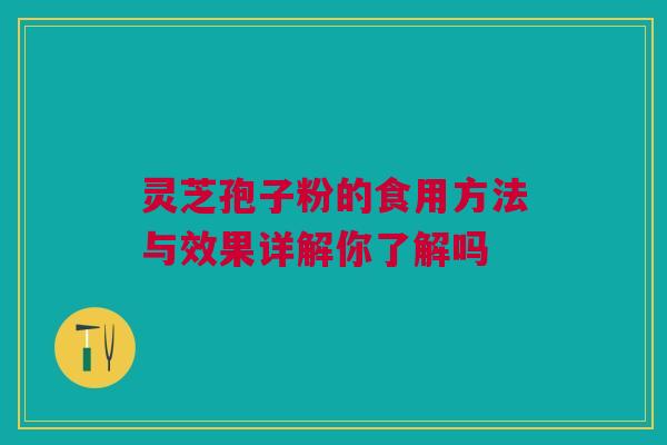 灵芝孢子粉的食用方法与效果详解你了解吗 灵芝孢子粉的食用方法与效果详解你了解吗