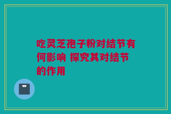 吃灵芝孢子粉对结节有何影响 探究其对结节的作用 吃灵芝孢子粉对结节有何影响 探究其对结节的作用