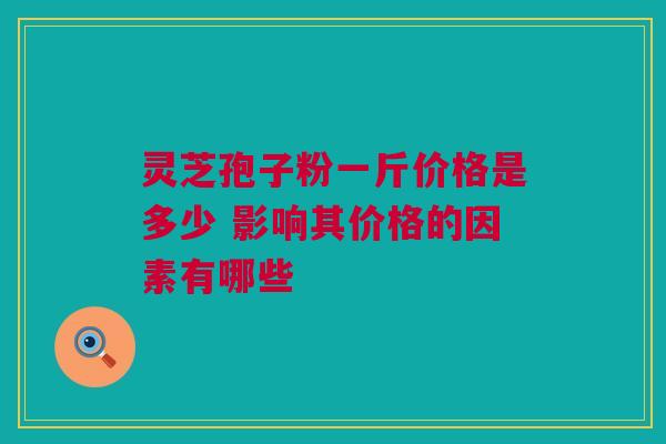 灵芝孢子粉一斤价格是多少 影响其价格的因素有哪些 灵芝孢子粉一斤价格是多少 影响其价格的因素有哪些