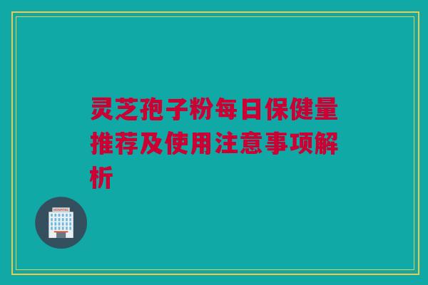 灵芝孢子粉每日保健量推荐及使用注意事项解析 灵芝孢子粉每日保健量推荐及使用注意事项解析