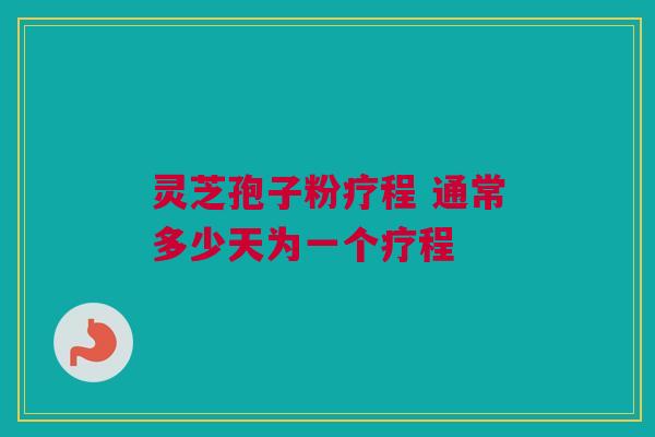 灵芝孢子粉疗程 通常多少天为一个疗程 灵芝孢子粉疗程 通常多少天为一个疗程