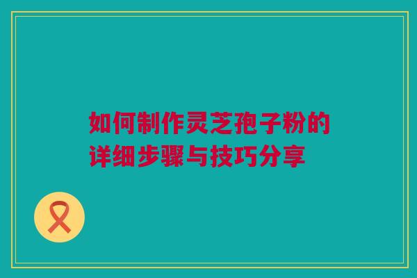 如何制作灵芝孢子粉的详细步骤与技巧分享 如何制作灵芝孢子粉的详细步骤与技巧分享