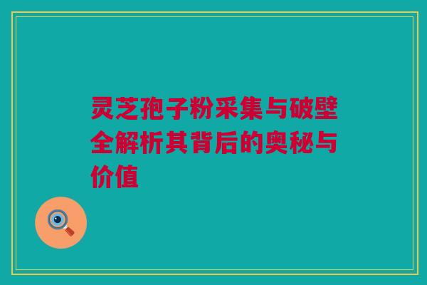 灵芝孢子粉采集与破壁全解析其背后的奥秘与价值 灵芝孢子粉采集与破壁全解析其背后的奥秘与价值