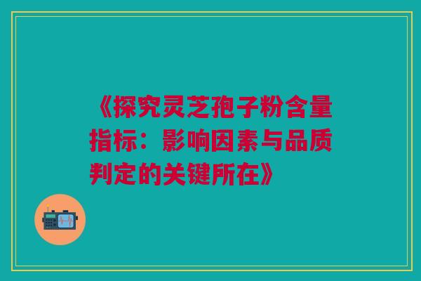 《探究灵芝孢子粉含量指标:影响因素与品质判定的关键所在》 《探究灵芝孢子粉含量指标:影响因素与品质判定的关键所在》