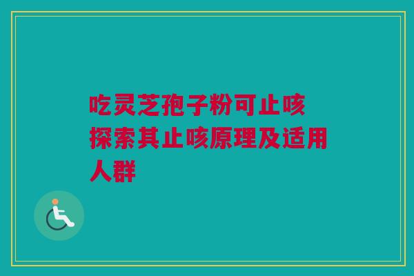 吃灵芝孢子粉可止咳 探索其止咳原理及适用人群 吃灵芝孢子粉可止咳 探索其止咳原理及适用人群