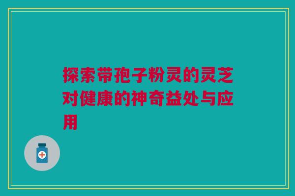 探索带孢子粉灵的灵芝对健康的神奇益处与应用 探索带孢子粉灵的灵芝对健康的神奇益处与应用