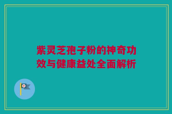 紫灵芝孢子粉的神奇功效与健康益处全面解析 紫灵芝孢子粉的神奇功效与健康益处全面解析