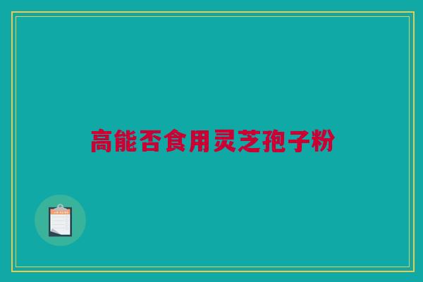 高能否食用灵芝孢子粉 高能否食用灵芝孢子粉
