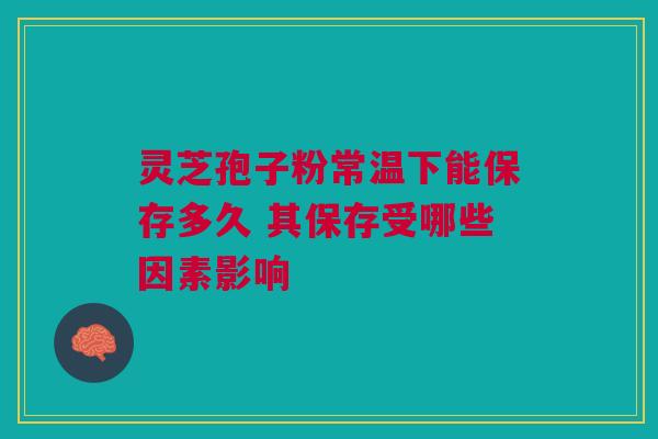 灵芝孢子粉常温下能保存多久 其保存受哪些因素影响 灵芝孢子粉常温下能保存多久 其保存受哪些因素影响