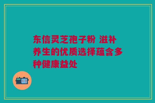 东信灵芝孢子粉 滋补养生的优质选择蕴含多种健康益处 东信灵芝孢子粉 滋补养生的优质选择蕴含多种健康益处