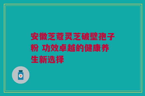 安徽芝蔻灵芝破壁孢子粉 功效卓越的健康养生新选择 安徽芝蔻灵芝破壁孢子粉 功效卓越的健康养生新选择