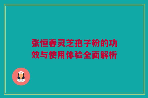 张恒春灵芝孢子粉的功效与使用体验全面解析 张恒春灵芝孢子粉的功效与使用体验全面解析