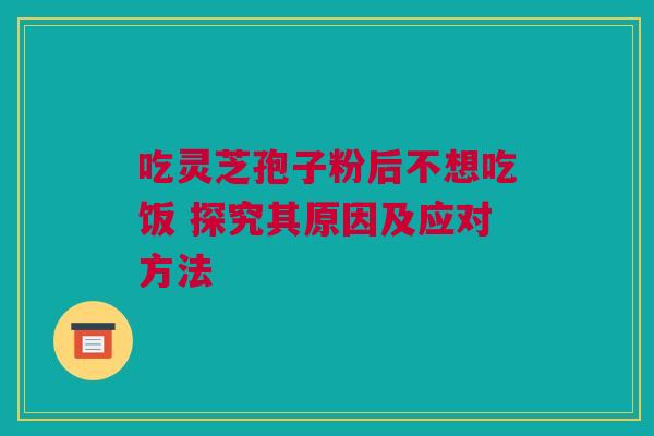 吃灵芝孢子粉后不想吃饭 探究其原因及应对方法 吃灵芝孢子粉后不想吃饭 探究其原因及应对方法