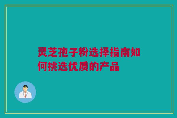 灵芝孢子粉选择指南如何挑选优质的产品 灵芝孢子粉选择指南如何挑选优质的产品