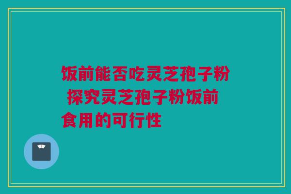 饭前能否吃灵芝孢子粉 探究灵芝孢子粉饭前食用的可行性 饭前能否吃灵芝孢子粉 探究灵芝孢子粉饭前食用的可行性
