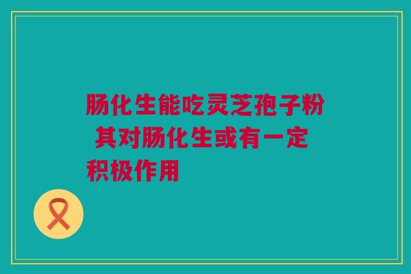 肠化生能吃灵芝孢子粉 其对肠化生或有一定积极作用 肠化生能吃灵芝孢子粉 其对肠化生或有一定积极作用