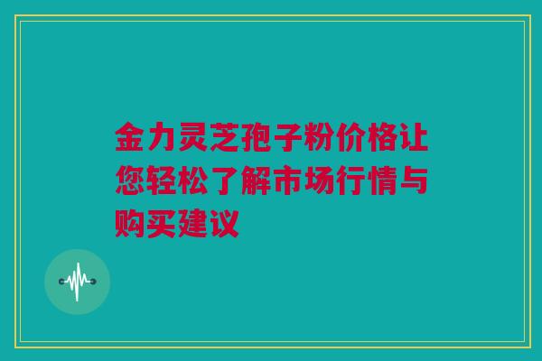 金力灵芝孢子粉价格让您轻松了解市场行情与购买建议 金力灵芝孢子粉价格让您轻松了解市场行情与购买建议