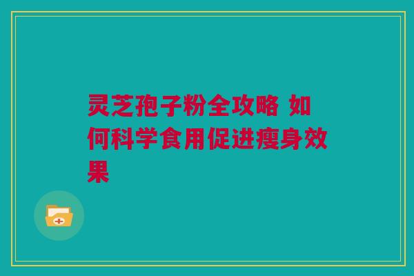 灵芝孢子粉全攻略 如何科学食用促进瘦身效果 灵芝孢子粉全攻略 如何科学食用促进瘦身效果