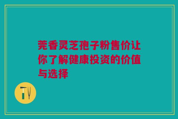 莞香灵芝孢子粉售价让你了解健康投资的价值与选择 莞香灵芝孢子粉售价让你了解健康投资的价值与选择