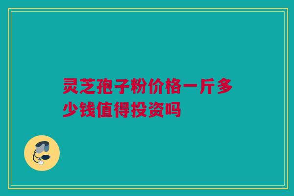 灵芝孢子粉价格一斤多少钱值得投资吗 灵芝孢子粉价格一斤多少钱值得投资吗