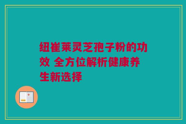 纽崔莱灵芝孢子粉的功效 全方位解析健康养生新选择 纽崔莱灵芝孢子粉的功效 全方位解析健康养生新选择