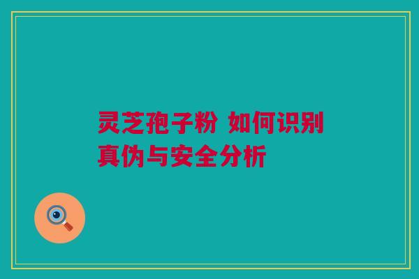 灵芝孢子粉 如何识别真伪与安全分析 灵芝孢子粉 如何识别真伪与安全分析