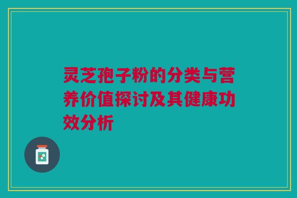 灵芝孢子粉的分类与营养价值探讨及其健康功效分析 灵芝孢子粉的分类与营养价值探讨及其健康功效分析