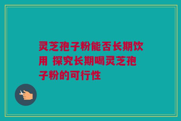 灵芝孢子粉能否长期饮用 探究长期喝灵芝孢子粉的可行性 灵芝孢子粉能否长期饮用 探究长期喝灵芝孢子粉的可行性